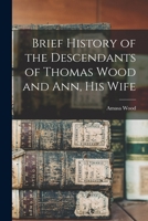 Brief History of the Descendants of Thomas Wood and Ann, his Wife 1018525939 Book Cover