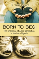 Born to Beg! The Challenge of Alms-transaction in Northern Nigeria 1480946869 Book Cover