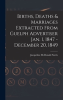 Births, Deaths and Marriages Extracted from Guelph Advertiser Jan; 1, 1847 December 20, 1849 (Classic Reprint) 1013825063 Book Cover