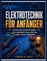 ELEKTROTECHNIK FÜR ANFÄNGER: Schritt-für-Schritt-Projekte zum schnellen Lernen und zum Aufbau echter Fähigkeiten (Edward N. Crist User Guide (Translations)) (German Edition) B0GZDMTXTL Book Cover