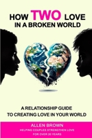 How Two Love in a Broken World: A Relationship Guide to Creating Love in Your World 1964203139 Book Cover