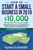 How to Start a Small Business in 2019: 10,000/month ultimate guide – From Business Idea and Plan to Marketing and Scaling. Including Funding ... and Administration Tips (Make Money Online) 1095286633 Book Cover