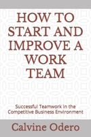 HOW TO START AND IMPROVE A WORK TEAM: Successful Teamwork in the Competitive Business Environment B0BCWG3TM3 Book Cover