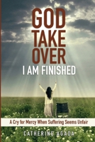 God, Take Over; I Am Finished: A Cry for Mercy When Suffering Seems Unfair 0615810438 Book Cover