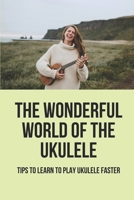 The Wonderful World Of The Ukulele: Tips To Learn To Play Ukulele Faster: Musical Knowledge B096TRWSWK Book Cover