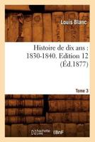 Histoire de Dix ANS: 1830-1840. Edition 12, Tome 3 (A0/00d.1877) 1503393216 Book Cover