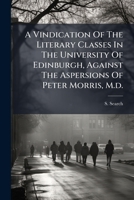A Vindication Of The Literary Classes In The University Of Edinburgh: Against The Aspersions Of Peter Morris 124548902X Book Cover