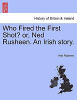 Who Fired the First Shot? or, Ned Rusheen. An Irish story. 1241230943 Book Cover