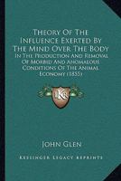 Theory Of The Influence Exerted By The Mind Over The Body: In The Production And Removal Of Morbid And Anomalous Conditions Of The Animal Economy (1855) 1104494590 Book Cover