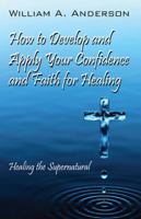 How to Develop and Apply Your Confidence and Faith for Healing: Healing the Supernatural 1432769766 Book Cover