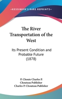 The River Transportation Of The West: Its Present Condition And Probable Future: The Necessity Of Improvement In The Construction Of The Vessels To Cheapen The Cost Of Transportation And Insure An Inc 1120923026 Book Cover