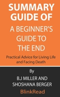 Summary Guide of A Beginner's Guide to the End: Practical Advice for Living Life and Facing Death By B.J Miller and Shoshana Berger B0875ZTFYG Book Cover