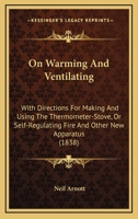 On Warming and Ventilating; With Directions for Making and Using the Thermometer-Stove, or Self-Regulating Fire, and Other New Apparatus 1164007408 Book Cover