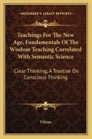 Teachings For The New Age, Fundamentals Of The Wisdom Teaching Correlated With Semantic Science: Clear Thinking, A Treatise On Conscious Thinking 1258989956 Book Cover