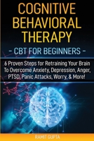 Cognitive Behavioral Therapy: CBT for Beginners - 6 Proven Steps for Retraining Your Brain To Overcome Anxiety, Depression, Anger, PTSD, Panic Attacks, Worry, & More! 1951755251 Book Cover