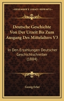 Deutsche Geschichte Von Der Urzeit Bis Zum Ausgang Des Mittelalters V3: In Den Erzahlungen Deutscher Geschichtschreiber (1884) 1167713516 Book Cover