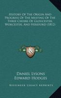 History Of The Origin And Progress Of The Meeting Of The Three Choirs Of Gloucester, Worcester, And Hereford 1247549372 Book Cover
