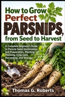 How to Grow Perfect Parsnips, from Seed to Harvest: A Complete Beginner’s Guide to Parsnip Seed Germination, Soil Preparation, Planting, Thinning, Crop Care, Harvesting, and Storage B0HJS2R94L Book Cover