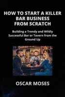 How to Start a Killer Bar Business from Scratch: Building a Trendy and Wildly Successful Bar or Tavern from the Ground Up B0CW3P3XFZ Book Cover