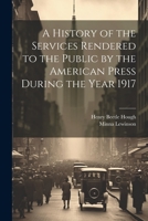 A History of the Services Rendered to the Public by the American Press During the Year 1917 102204169X Book Cover