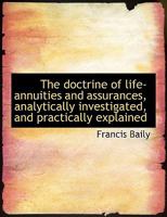 The Doctrine of Life-Annuities and Assurances: Analytically Investigated and Explained, Together with Several Useful Tables Connected with the Subject and a Variety of Practical Rules for the Illustra 0543836746 Book Cover
