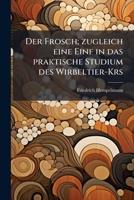 Der Frosch; zugleich eine Einf in das praktische Studium des Wirbeltier-Krs 1149323434 Book Cover