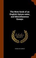 The note-book of an English opium-eater, and Miscellaneous essays 124730096X Book Cover