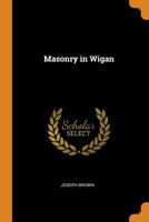 Masonry In Wigan: Being A Brief History Of Lodge Of Antiquity, No. 178, Originally No. 235 0342324020 Book Cover