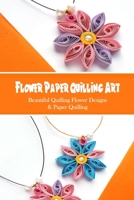 Flower Paper Quilling Art: Beautiful Quilling Flower Designs & Paper Quilling: Make a Beautiful Flower From Simple Strips of Paper B09T8XJTYR Book Cover