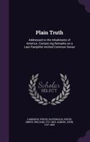 Plain truth: addressed to the inhabitants of America. Containing remarks on a late pamphlet, intitled Common sense: ... Written by Candidus. 1275640478 Book Cover
