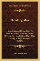 Handling Men: Selecting And Hiring, How To Hold Your Men, Breaking In And Developing Men, Putting More Than Money In Pay Envelopes 1436866189 Book Cover