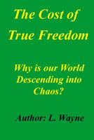 The Cost of True Freedom: Why Is Our World Descending Into Chaos? 1500385247 Book Cover