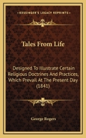 Tales From Life: Designed To Illustrate Certain Religious Doctrines And Practices, Which Prevail At The Present Day 1164867148 Book Cover