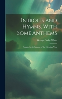 Introits and Hymns, With Some Anthems: Adapted to the Seasons of the Christian Year 1019834358 Book Cover