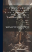 The Demonstration of True Religion, in a Chain of Consequences From Certain and Undeniable Principles: Wherein the Necessity and Certainty of Natural ... and Explain'd ... in Sixteen...; Volume 2 1020514450 Book Cover