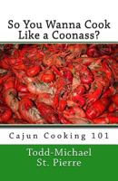 So You Wanna Cook Like a Coonass?: Cajun Cooking 101 1442143355 Book Cover