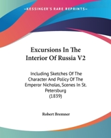 Excursions In The Interior Of Russia V2: Including Sketches Of The Character And Policy Of The Emperor Nicholas, Scenes In St. Petersburg 1164640208 Book Cover