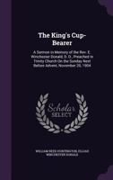 The King's Cup-bearer: A Sermon In Memory Of The Rev. E. Winchester Donald, D. D., Preached In Trinity Church On The Sunday Next Before Advent, November 20, 1904... 1359310460 Book Cover