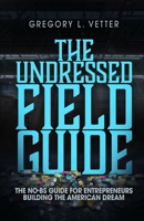 THE UNDRESSED FIELD GUIDE: THE NO-BS GUIDE FOR ENTREPRENEURS BUILDING THE AMERICAN DREAM (UNDRESSED: THE UNFILTERED STORY OF MY FAILED AMERICAN DREAM AND HOW IT LED TO SUCCESS) B0GHFQ8DC4 Book Cover