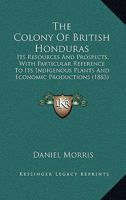 The Colony Of British Honduras: Its Resources And Prospects, With Particular Reference To Its Indigenous Plants And Economic Productions 3744692558 Book Cover