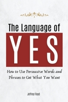 The Language of Yes: How to Use Persuasive Words and Phrases to Get What You Want B0C3ZQ4QJX Book Cover