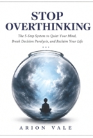 STOP OVERTHINKING: The 5-Step System to Quiet Your Mind, Break Decision Paralysis, and Reclaim Your Life B0H2PCD4DN Book Cover
