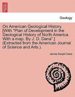 On American Geological History. [With "Plan of Development in the Geological History of North America. With a map. By J. D. Dana".] (Extracted from the American Journal of Science and Arts.). 1241506868 Book Cover