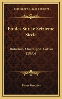 Etudes Sur Le Seizieme Siecle: Rabelais, Montaigne, Calvin (1893) 1142673022 Book Cover