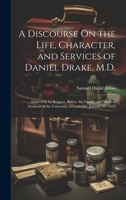 A Discourse On the Life, Character, and Services of Daniel Drake, M.D.: Delivered, by Request, Before the Faculty and Medical Students of the University of Louisville, January 27, 1853 1021640298 Book Cover