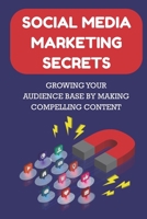 Social Media Marketing Secrets: Growing Your Audience Base By Making Compelling Content: Types Of Social Media Marketing B09DJ8TSSN Book Cover