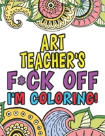 Art Teacher's Fuck Off I'm Coloring: Coloring Books For Art Teachers 1674242409 Book Cover