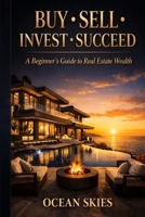 Buy • Sell • Invest • Succeed: A Beginner’s Guide to Real Estate Wealth B0GK94VLLB Book Cover