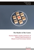 The Shadow of the Centre: Partisan Politics and the Autonomy of District Chief Executives in Ghana's Local Governance System 9999347835 Book Cover
