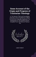 Some Account of the Origin and Progress of Trinitarian Theology: In the Second, Third, and Succeeding Centuries, and of the Manner in Which Its ... Compiled from the Works of Various the 1018336796 Book Cover